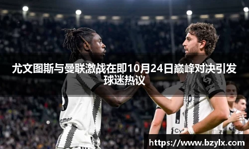 尤文图斯与曼联激战在即10月24日巅峰对决引发球迷热议